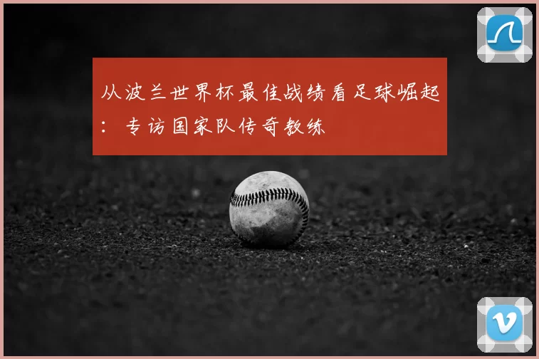 从波兰世界杯最佳战绩看足球崛起：专访国家队传奇教练