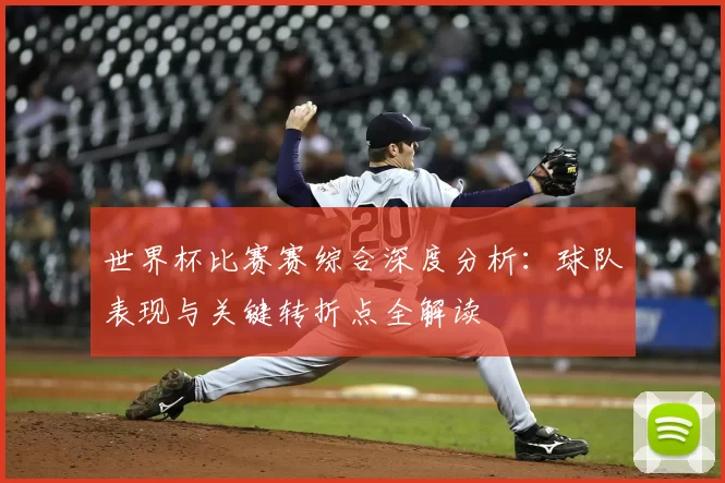 世界杯比赛赛综合深度分析：球队表现与关键转折点全解读