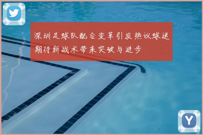 深圳足球队配合变革引发热议球迷期待新战术带来突破与进步