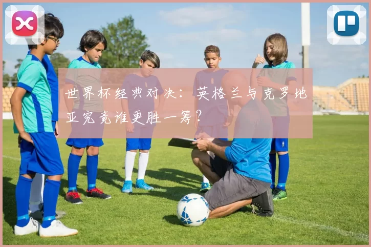 世界杯经典对决：英格兰与克罗地亚究竟谁更胜一筹？