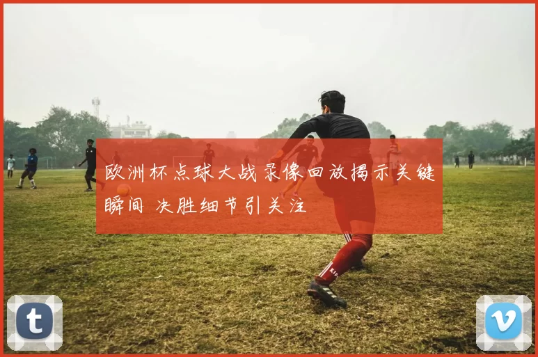 欧洲杯点球大战录像回放揭示关键瞬间 决胜细节引关注