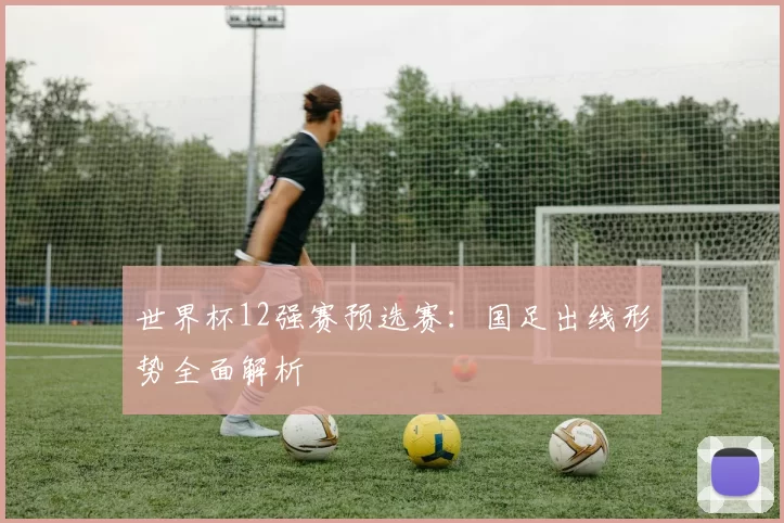 世界杯12强赛预选赛：国足出线形势全面解析