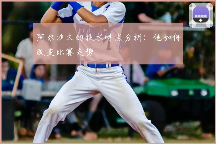 阿尔沙文的技术特点分析:他如何改变比赛走势