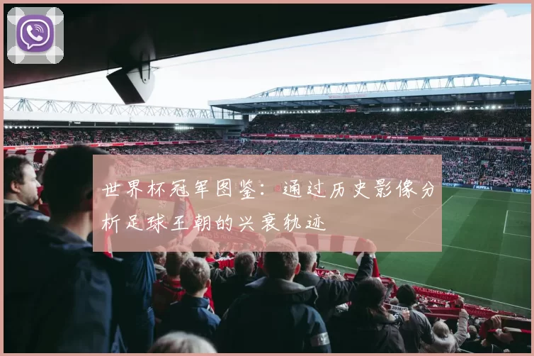 世界杯冠军图鉴：通过历史影像分析足球王朝的兴衰轨迹