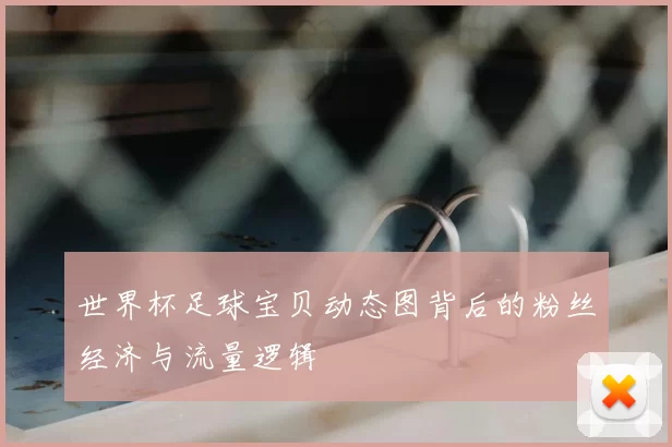 世界杯足球宝贝动态图背后的粉丝经济与流量逻辑