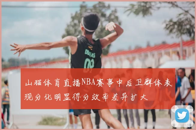 山猫体育直播NBA赛事中后卫群体表现分化明显得分效率差异扩大