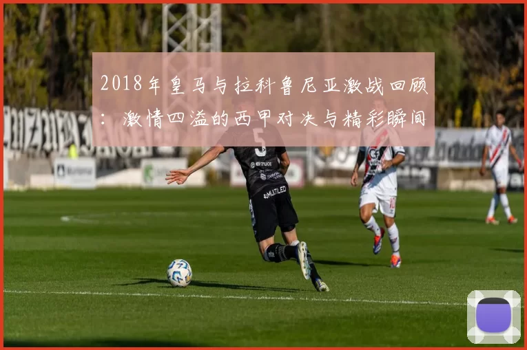 2018年皇马与拉科鲁尼亚激战回顾：激情四溢的西甲对决与精彩瞬间