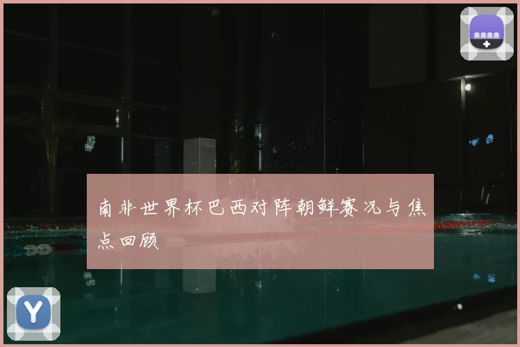 南非世界杯巴西对阵朝鲜赛况与焦点回顾