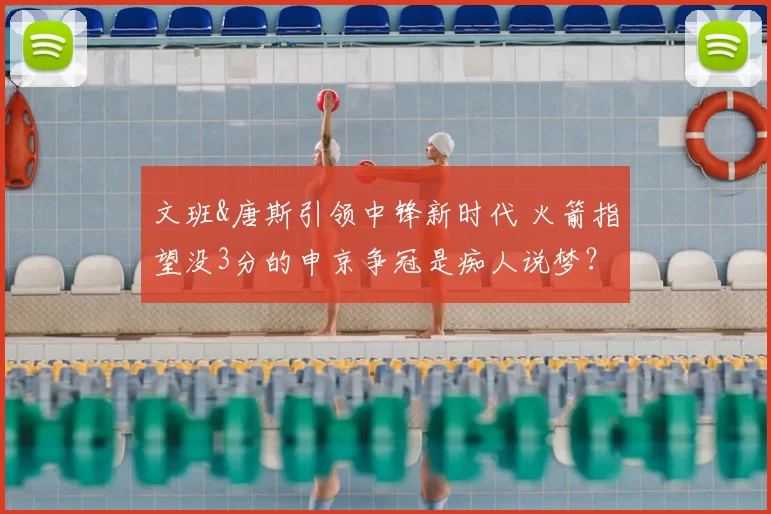 文班&唐斯引领中锋新时代 火箭指望没3分的申京争冠是痴人说梦?