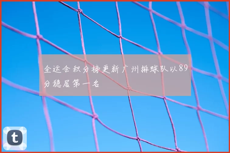 全运会积分榜更新广州排球队以89分稳居第一名