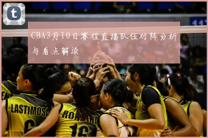 CBA3月10日赛程直播队伍对阵分析与看点解读