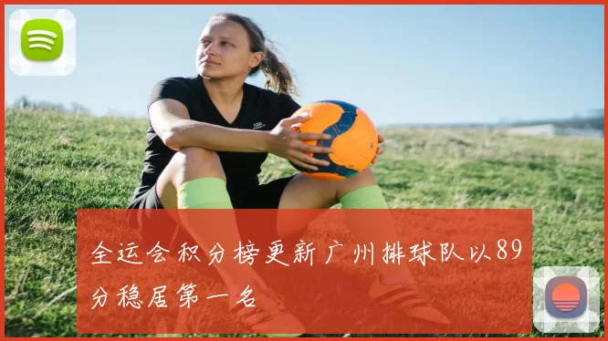 全运会积分榜更新广州排球队以89分稳居第一名