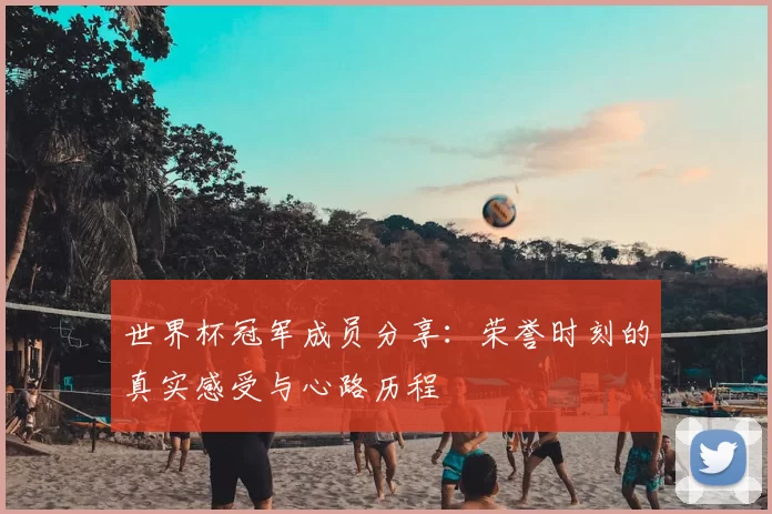 世界杯冠军成员分享：荣誉时刻的真实感受与心路历程
