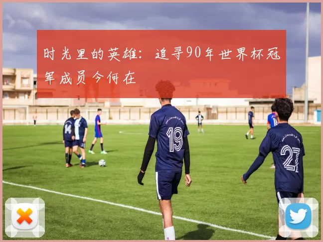 时光里的英雄:追寻90年世界杯冠军成员今何在