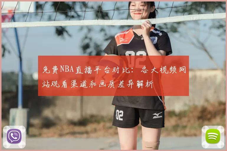 免费NBA直播平台对比：各大视频网站观看渠道和画质差异解析