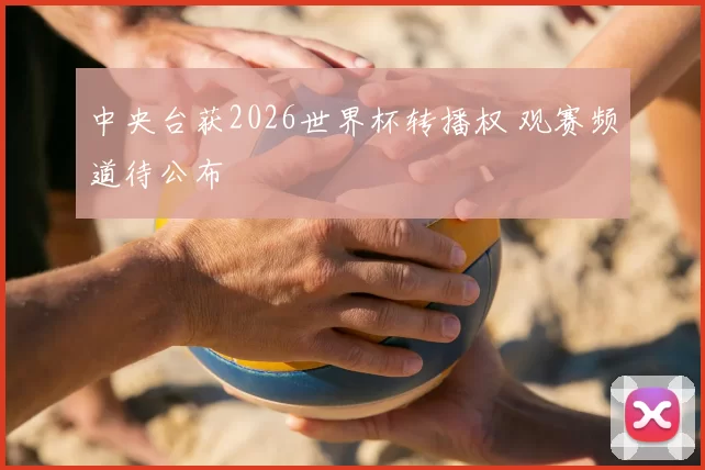 中央台获2026世界杯转播权 观赛频道待公布