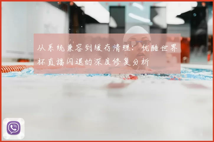 从系统兼容到缓存清理：优酷世界杯直播闪退的深度修复分析