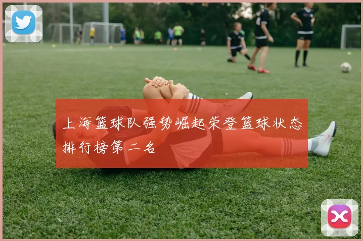 上海篮球队强势崛起荣登篮球状态排行榜第二名