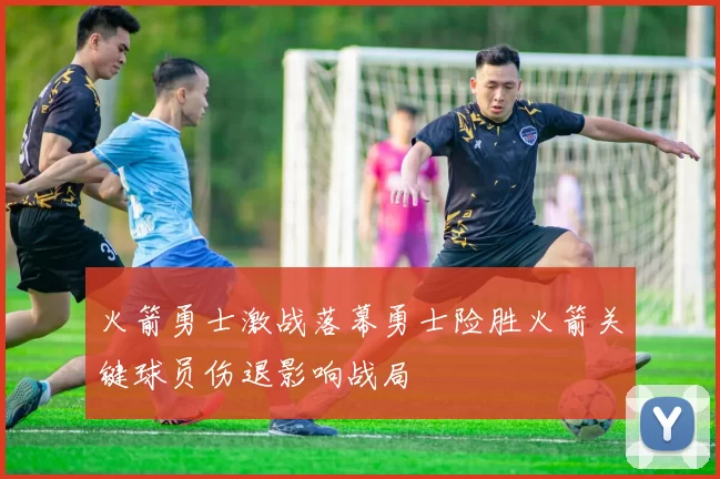 火箭勇士激战落幕勇士险胜火箭关键球员伤退影响战局