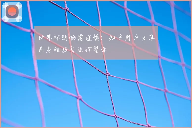 世界杯购物需谨慎:知乎用户分享亲身经历与法律警示