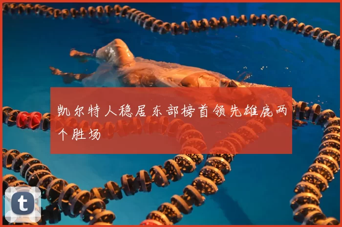 凯尔特人稳居东部榜首领先雄鹿两个胜场