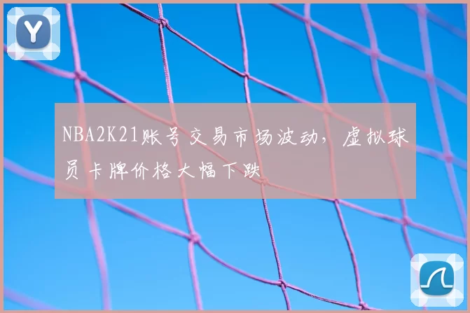 NBA2K21账号交易市场波动，虚拟球员卡牌价格大幅下跌