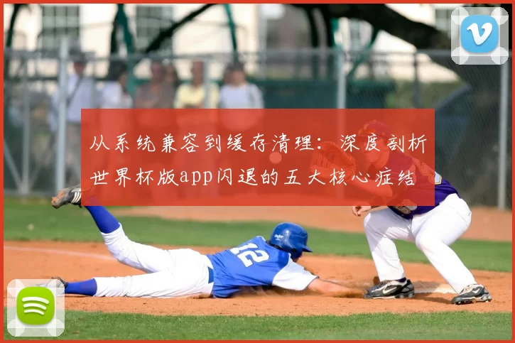 从系统兼容到缓存清理:深度剖析世界杯版app闪退的五大核心症结
