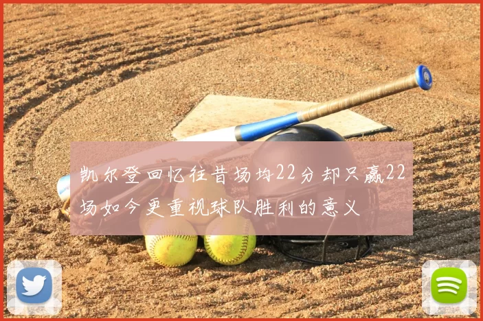 凯尔登回忆往昔场均22分却只赢22场如今更重视球队胜利的意义