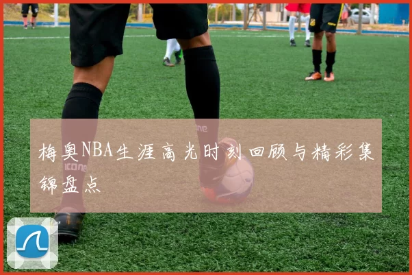 梅奥NBA生涯高光时刻回顾与精彩集锦盘点
