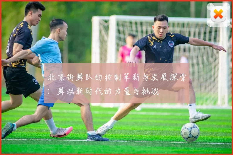 北京街舞队的控制革新与发展探索：舞动新时代的力量与挑战