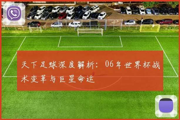 天下足球深度解析：06年世界杯战术变革与巨星命运