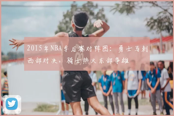 2015年NBA季后赛对阵图：勇士马刺西部对决，骑士热火东部争雄