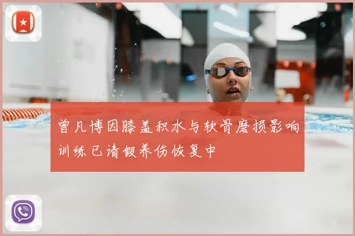 曾凡博因膝盖积水与软骨磨损影响训练已请假养伤恢复中