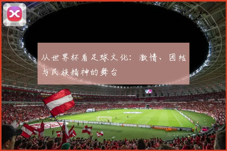 从世界杯看足球文化:激情、团结与民族精神的舞台