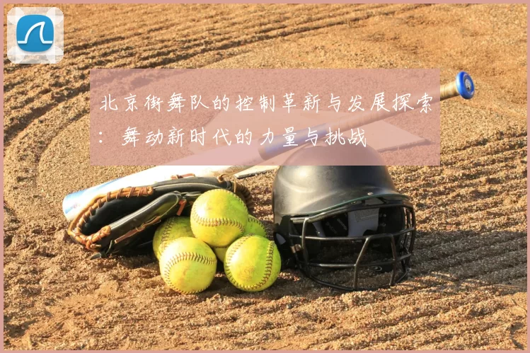 北京街舞队的控制革新与发展探索：舞动新时代的力量与挑战