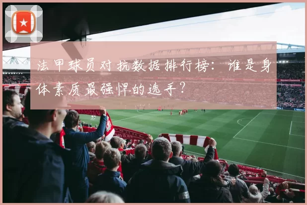 法甲球员对抗数据排行榜：谁是身体素质最强悍的选手？
