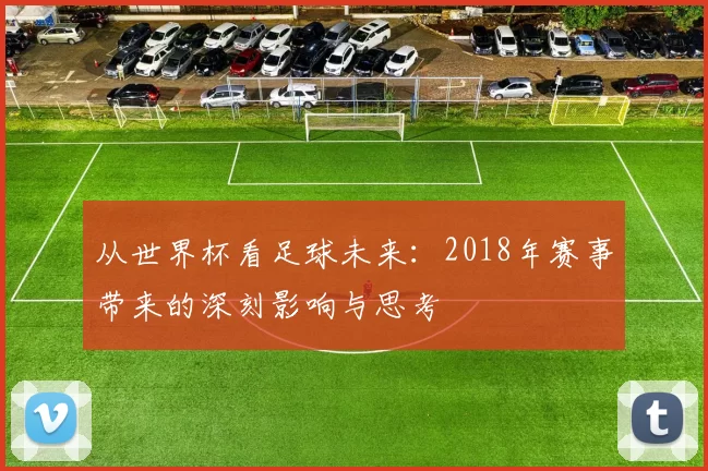 从世界杯看足球未来:2018年赛事带来的深刻影响与思考
