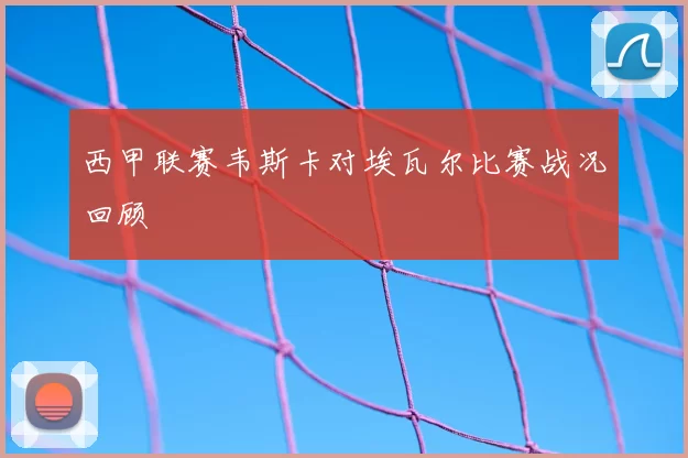 西甲联赛韦斯卡对埃瓦尔比赛战况回顾