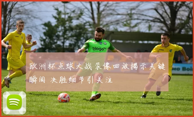 欧洲杯点球大战录像回放揭示关键瞬间 决胜细节引关注