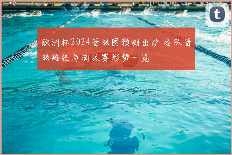 欧洲杯2024晋级图预测出炉 各队晋级路径与淘汰赛形势一览