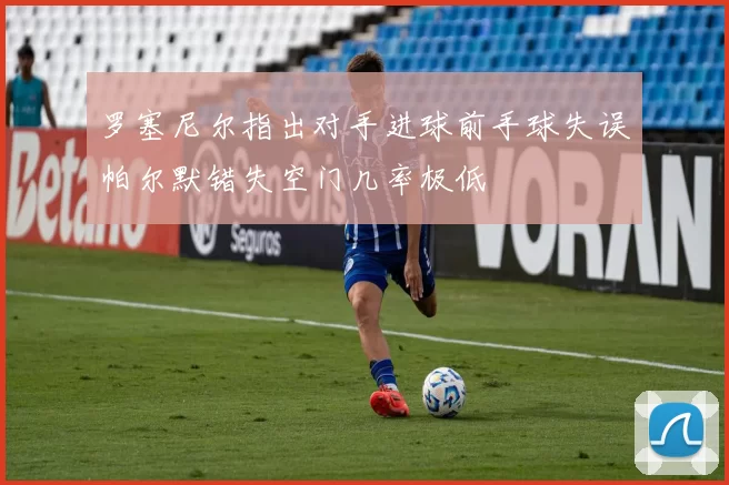 罗塞尼尔指出对手进球前手球失误帕尔默错失空门几率极低
