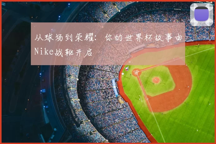 从球场到荣耀:你的世界杯故事由Nike战靴开启