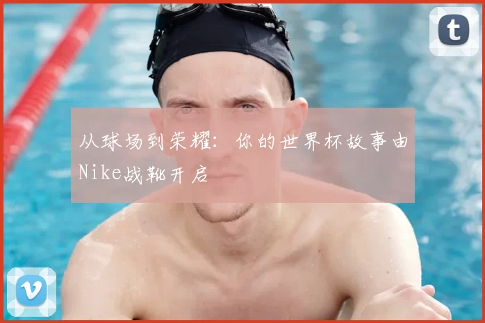 从球场到荣耀:你的世界杯故事由Nike战靴开启