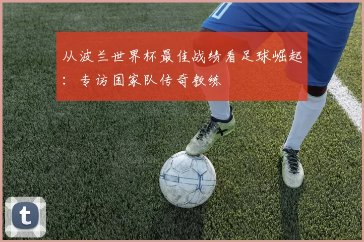 从波兰世界杯最佳战绩看足球崛起：专访国家队传奇教练