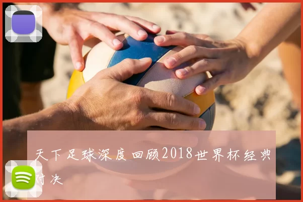 天下足球深度回顾2018世界杯经典对决