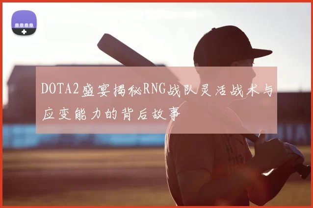 DOTA2盛宴揭秘RNG战队灵活战术与应变能力的背后故事