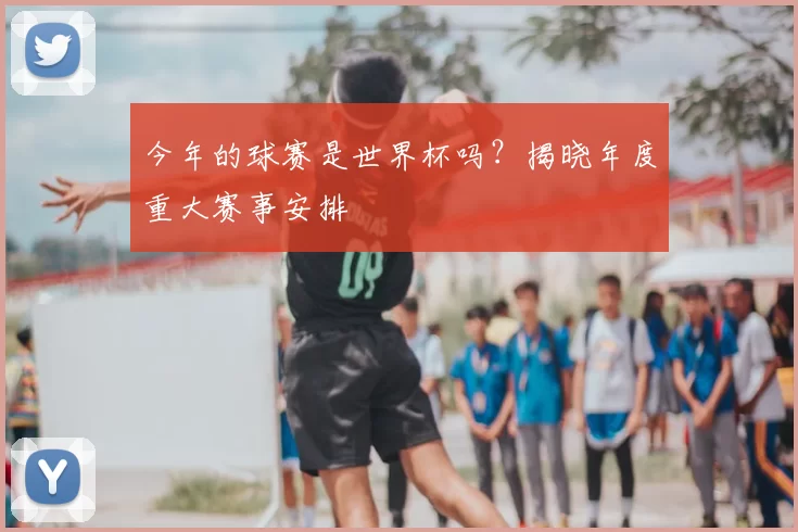 今年的球赛是世界杯吗？揭晓年度重大赛事安排