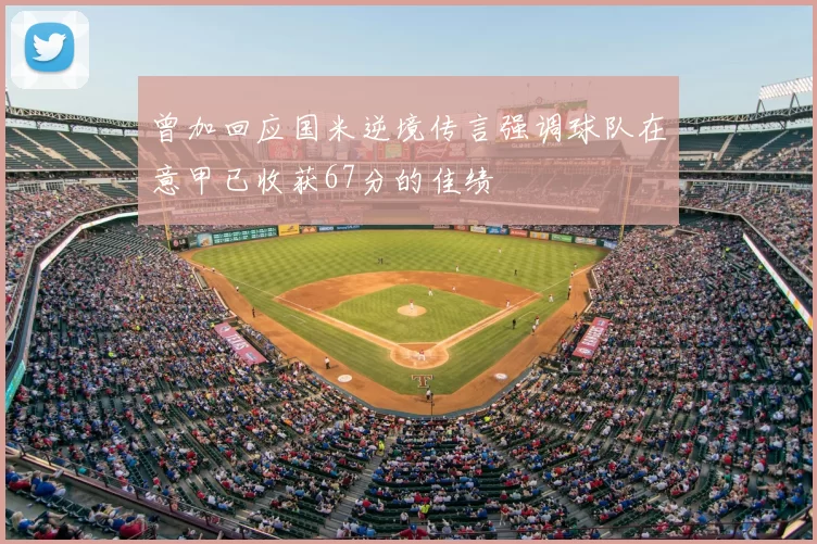曾加回应国米逆境传言强调球队在意甲已收获67分的佳绩