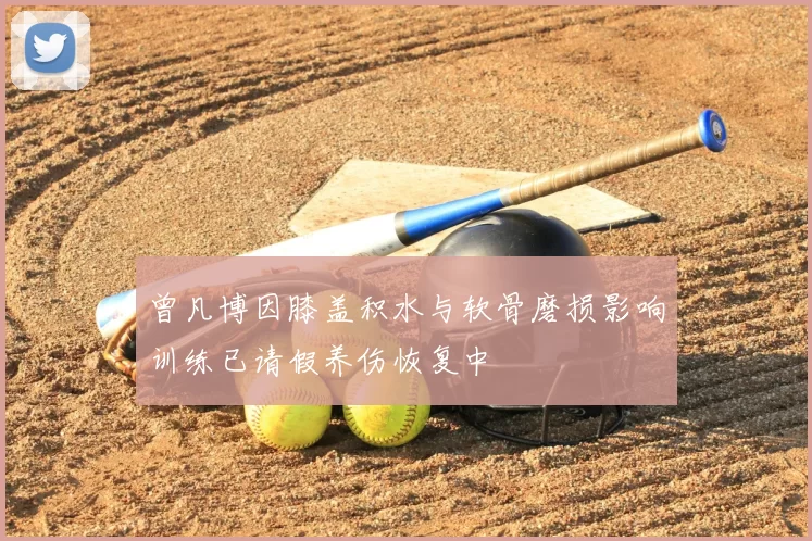 曾凡博因膝盖积水与软骨磨损影响训练已请假养伤恢复中