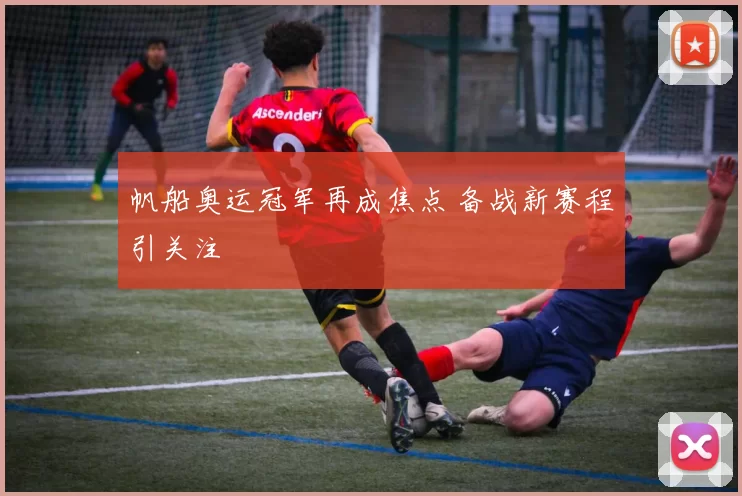 帆船奥运冠军再成焦点 备战新赛程引关注